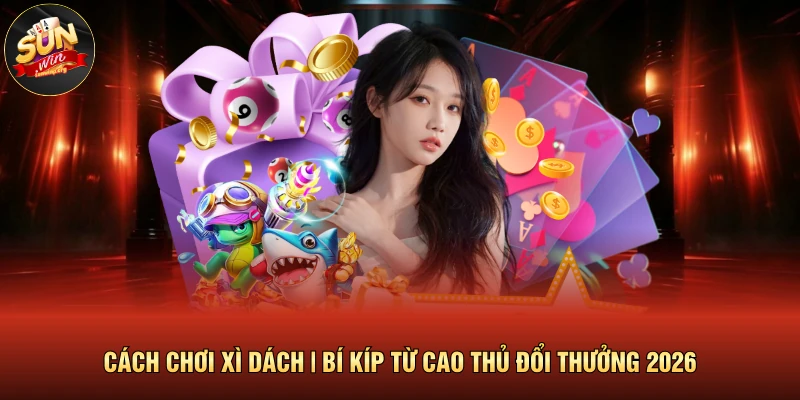 Cách Chơi Xì Dách | Bí Kíp Từ Cao Thủ Đổi Thưởng 2026