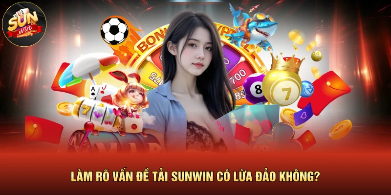 Làm rõ vấn đề tải SUNWIN có lừa đảo không? 
