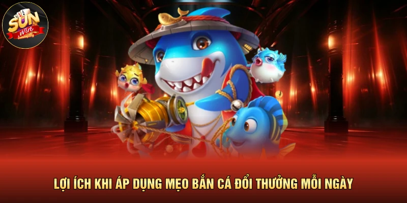 Lợi ích khi áp dụng mẹo bắn cá đổi thưởng mỗi ngày 