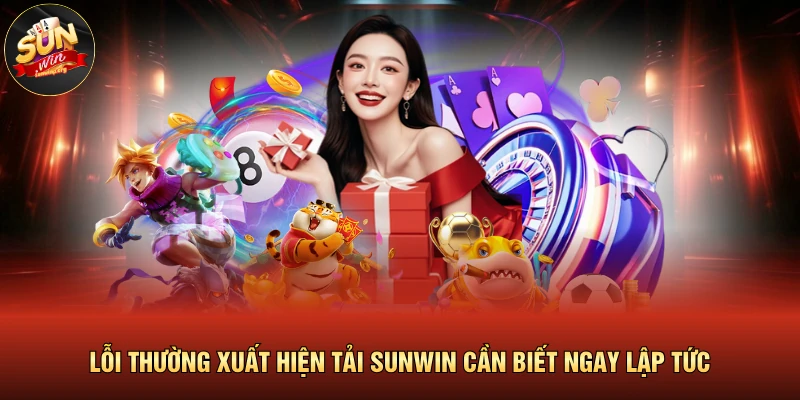 Lỗi Thường Xuất Hiện Tải SUNWIN Cần Biết Ngay Lập Tức