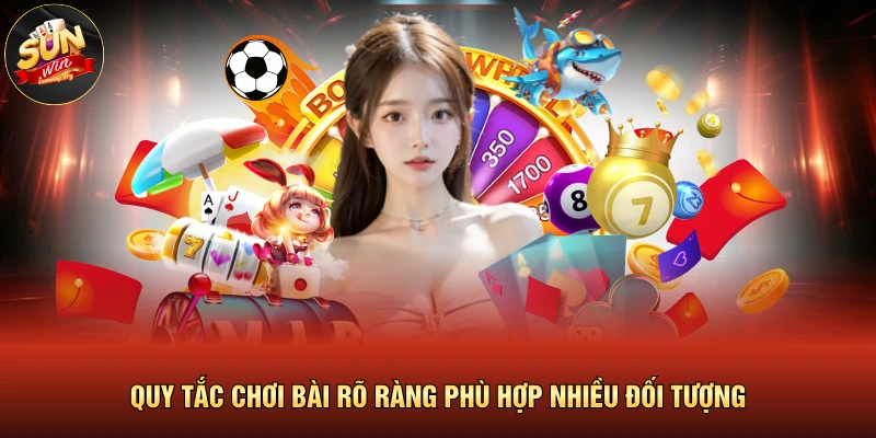 Quy tắc chơi bài rõ ràng phù hợp nhiều đối tượng